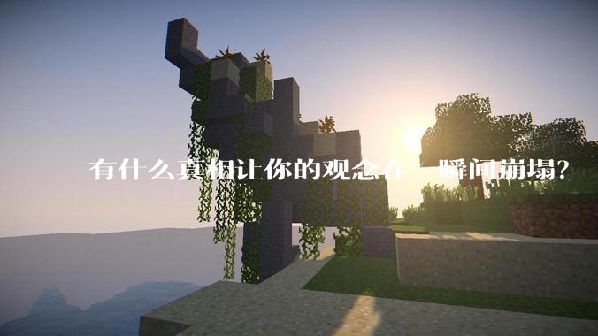 有什么真相让你的观念在一瞬间崩塌？