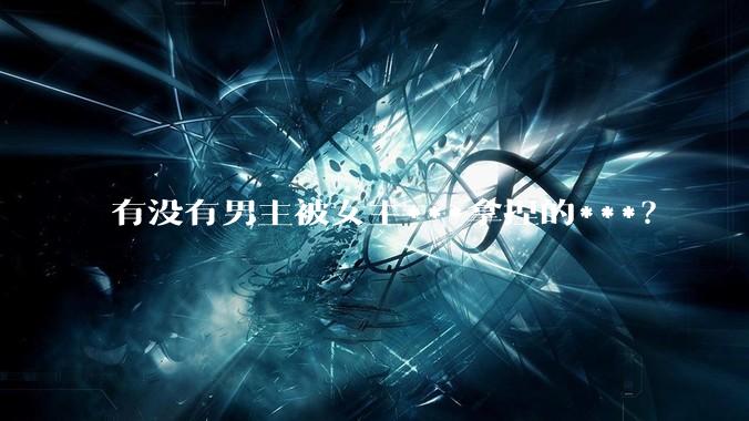 有没有男主被女主***拿捏的***？